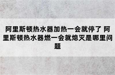 阿里斯顿热水器加热一会就停了 阿里斯顿热水器燃一会就熄灭是哪里问题